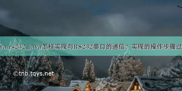 java rs232_java怎样实现与RS232串口的通信？实现的操作步骤过程