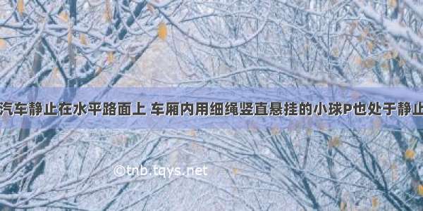 如图所示 汽车静止在水平路面上 车厢内用细绳竖直悬挂的小球P也处于静止状态 若汽