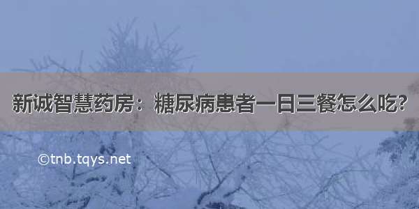 新诚智慧药房：糖尿病患者一日三餐怎么吃?