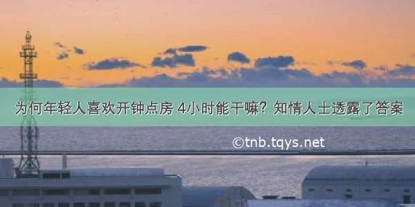 为何年轻人喜欢开钟点房 4小时能干嘛？知情人士透露了答案