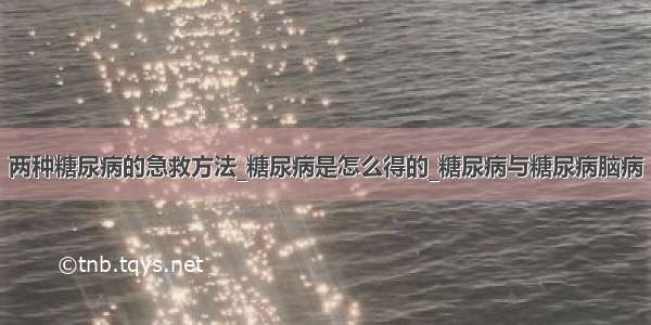 两种糖尿病的急救方法_糖尿病是怎么得的_糖尿病与糖尿病脑病