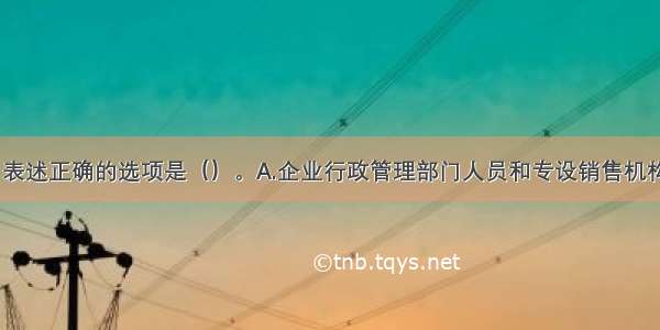 下列各项中 表述正确的选项是（）。A.企业行政管理部门人员和专设销售机构人员的职工