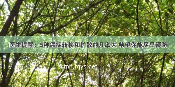 医生提醒：5种癌症转移和扩散的几率大 希望你能尽早预防