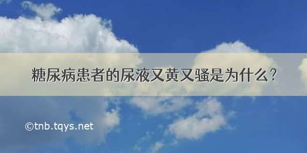 糖尿病患者的尿液又黄又骚是为什么？