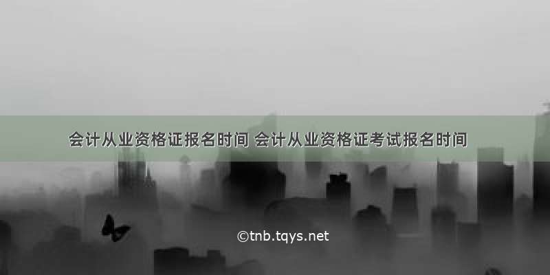 会计从业资格证报名时间 会计从业资格证考试报名时间