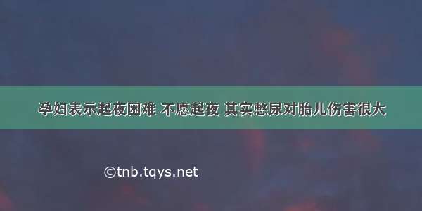 孕妇表示起夜困难 不愿起夜 其实憋尿对胎儿伤害很大