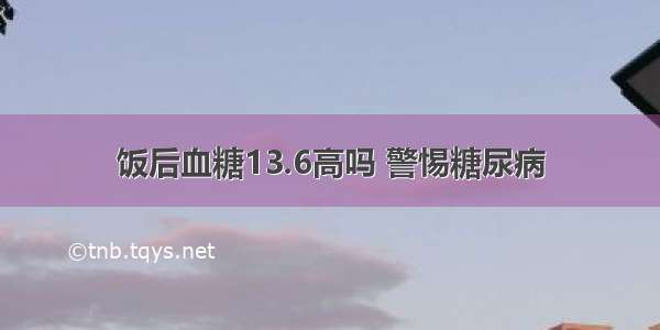 饭后血糖13.6高吗 警惕糖尿病