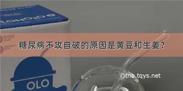 糖尿病不攻自破的原因是黄豆和生姜？