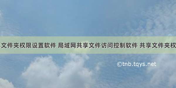 服务器共享文件夹权限设置软件 局域网共享文件访问控制软件 共享文件夹权限设置软件