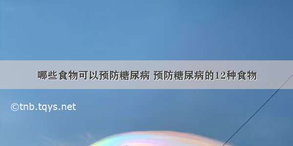 哪些食物可以预防糖尿病 预防糖尿病的12种食物