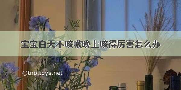 宝宝白天不咳嗽晚上咳得厉害怎么办