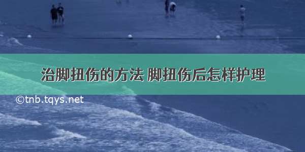 治脚扭伤的方法 脚扭伤后怎样护理