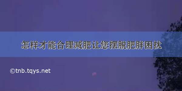 怎样才能合理减肥让您摆脱肥胖困扰