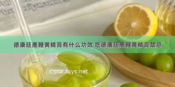 德康廷鹿鞭黄精膏有什么功效 吃德康廷鹿鞭黄精膏禁忌