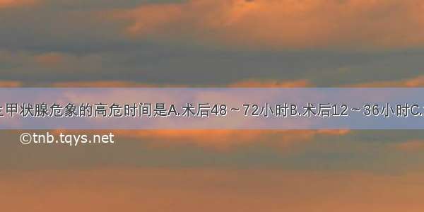 甲亢手术发生甲状腺危象的高危时间是A.术后48～72小时B.术后12～36小时C.术中D.术后12