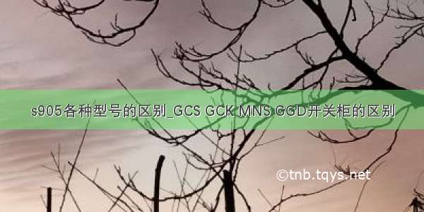 s905各种型号的区别_GCS GCK MNS GGD开关柜的区别