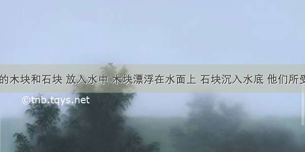 体积相同的木块和石块 放入水中 木块漂浮在水面上 石块沉入水底 他们所受到的浮力