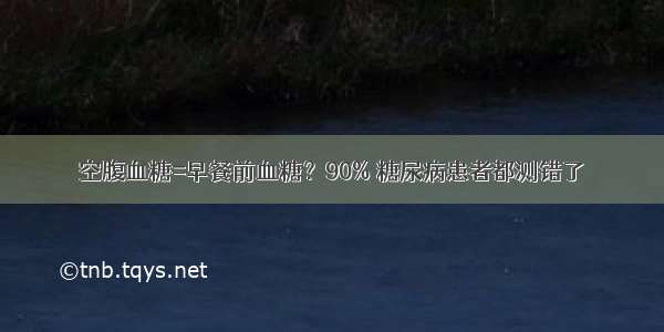 空腹血糖=早餐前血糖？90% 糖尿病患者都测错了