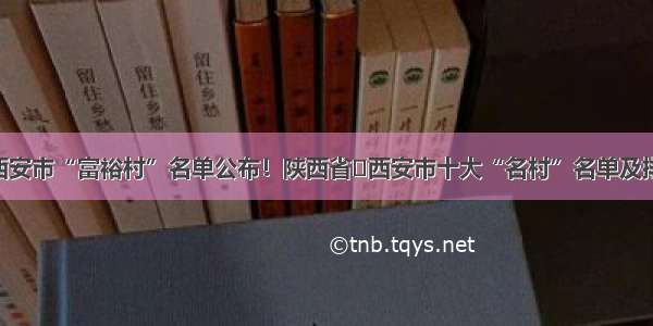 陕西省​西安市“富裕村”名单公布！陕西省​西安市十大“名村”名单及排行榜出炉