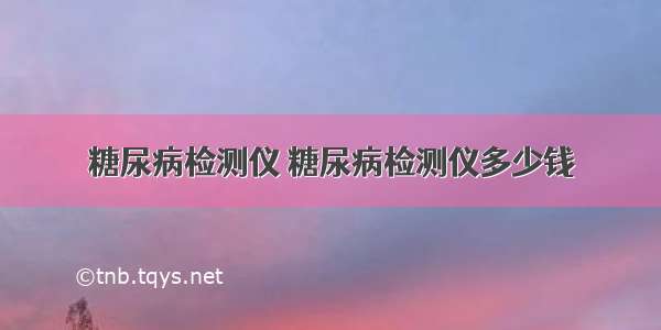 糖尿病检测仪 糖尿病检测仪多少钱