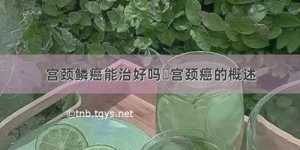 宫颈鳞癌能治好吗	宫颈癌的概述