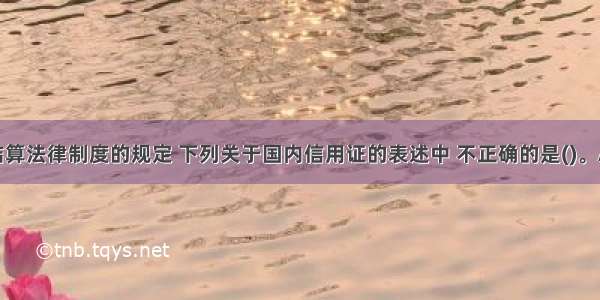 根据支付结算法律制度的规定 下列关于国内信用证的表述中 不正确的是()。A.国内信用