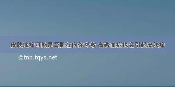 皮肤瘙痒可能是肾脏在向你求救 高磷血症也会引起皮肤痒