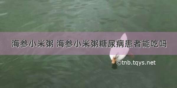 海参小米粥 海参小米粥糖尿病患者能吃吗