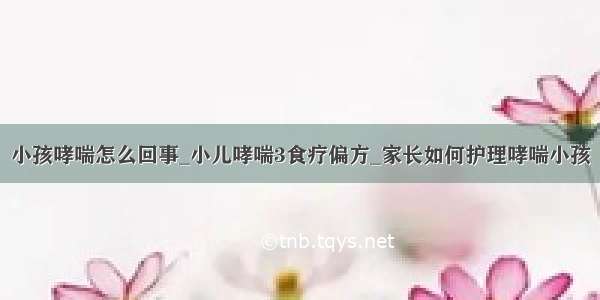 小孩哮喘怎么回事_小儿哮喘3食疗偏方_家长如何护理哮喘小孩