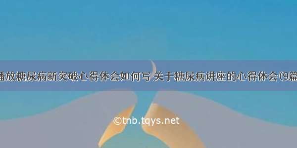 播放糖尿病新突破心得体会如何写 关于糖尿病讲座的心得体会(9篇)