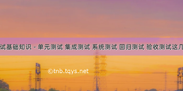 软件测试基础知识 - 单元测试 集成测试 系统测试 回归测试 验收测试这几步中最