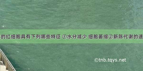 人体内衰老的红细胞具有下列哪些特征 ①水分减少 细胞萎缩②新陈代谢的速率减慢③某