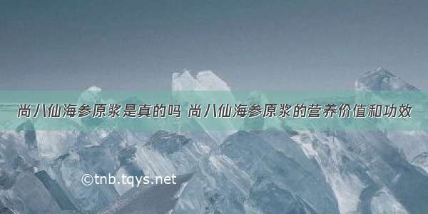 尚八仙海参原浆是真的吗 尚八仙海参原浆的营养价值和功效