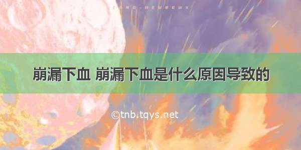 崩漏下血 崩漏下血是什么原因导致的