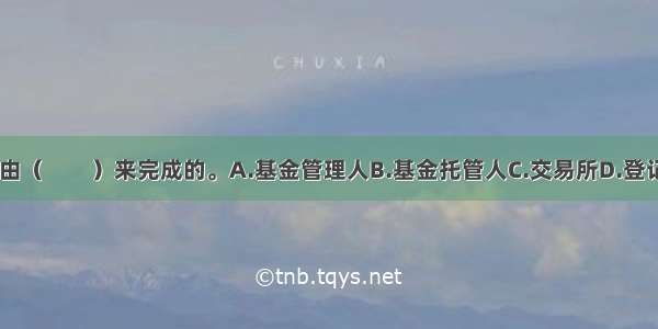 基金登记是由（　　）来完成的。A.基金管理人B.基金托管人C.交易所D.登记机构ABCD