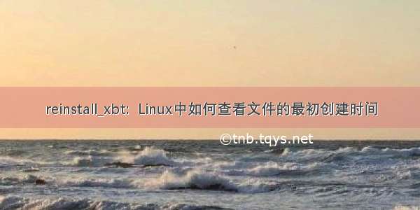 reinstall_xbt:  Linux中如何查看文件的最初创建时间