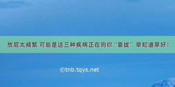 放屁太频繁 可能是这三种疾病正在向你“靠拢” 早知道早好！