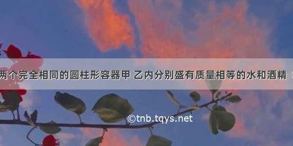 如图所示 两个完全相同的圆柱形容器甲 乙内分别盛有质量相等的水和酒精（ρ水＞ρ酒