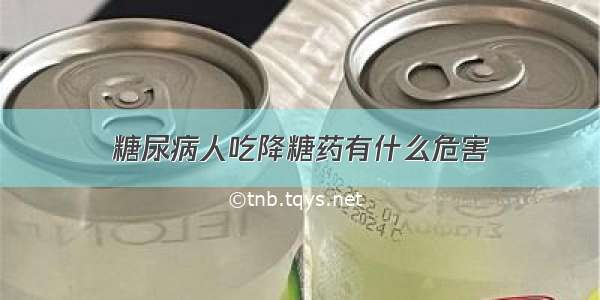 糖尿病人吃降糖药有什么危害