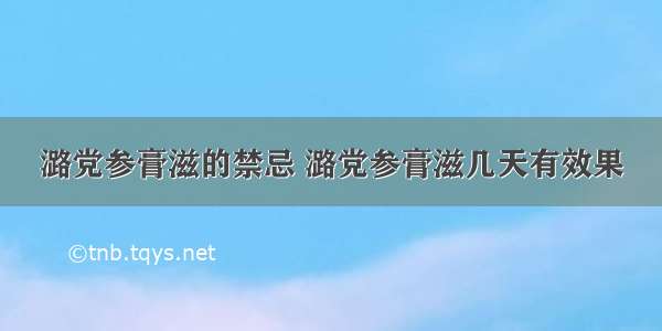 潞党参膏滋的禁忌 潞党参膏滋几天有效果