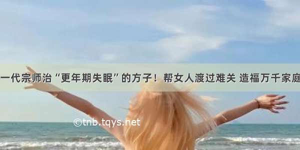 一代宗师治“更年期失眠”的方子！帮女人渡过难关 造福万千家庭