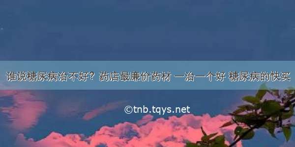 谁说糖尿病治不好？药店最廉价药材 一治一个好 糖尿病的快买