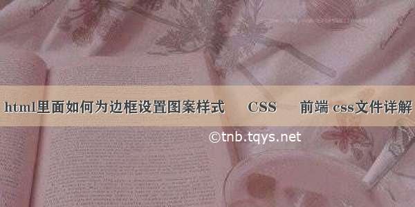 html里面如何为边框设置图案样式 – CSS – 前端 css文件详解