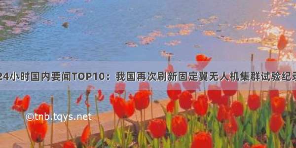 24小时国内要闻TOP10：我国再次刷新固定翼无人机集群试验纪录