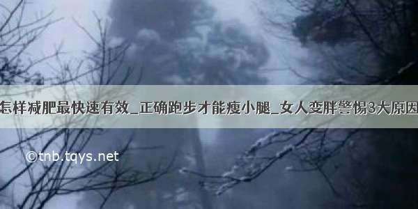 怎样减肥最快速有效_正确跑步才能瘦小腿_女人变胖警惕3大原因