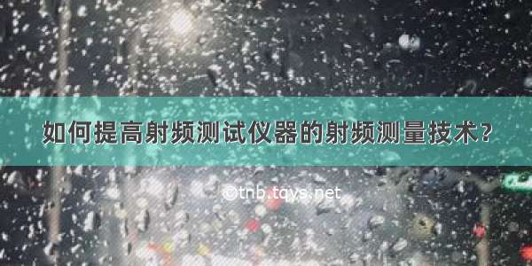 如何提高射频测试仪器的射频测量技术？