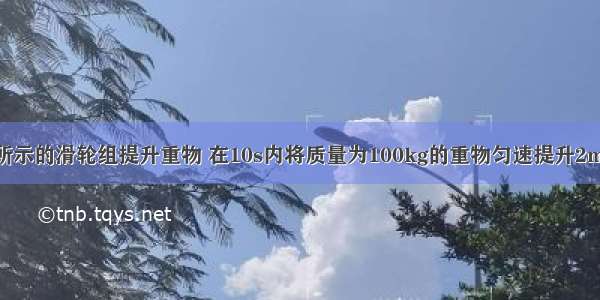 工人用如图所示的滑轮组提升重物 在10s内将质量为100kg的重物匀速提升2m 已知滑轮组