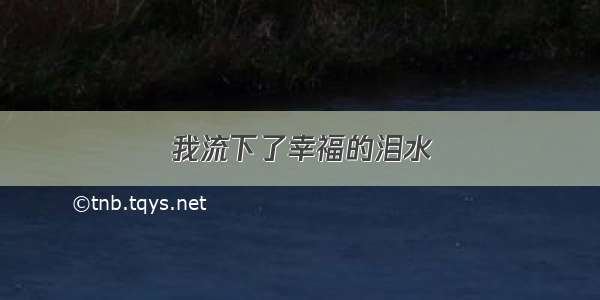 我流下了幸福的泪水