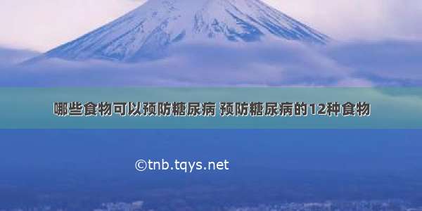 哪些食物可以预防糖尿病 预防糖尿病的12种食物