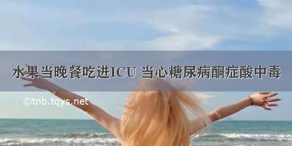 水果当晚餐吃进ICU 当心糖尿病酮症酸中毒